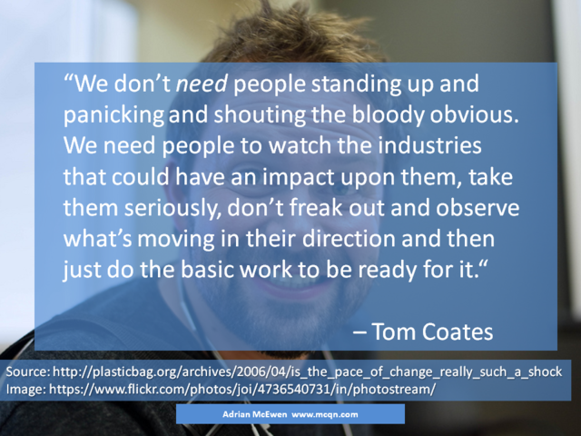 We don't need people standing up and panicking and shouting the bloody obvious.  We need people to watch the industries that could have an impact upon them, take them seriously, don't freak out and observe what's moving in their direction and then just do the basic work to be ready for it.