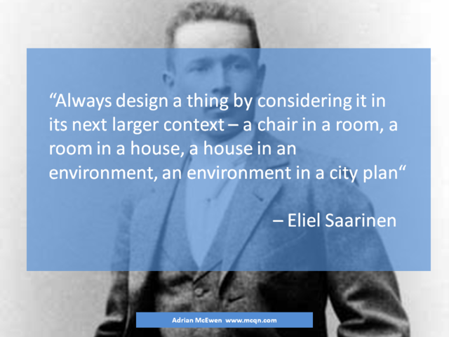 Always design a thing by considering it in its next larger context - a chair in a room, a room in a house, a house in an environment, an environment in a city plan